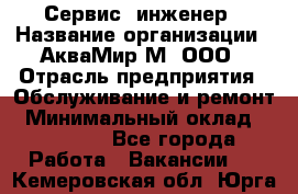 Сервис -инженер › Название организации ­ АкваМир-М, ООО › Отрасль предприятия ­ Обслуживание и ремонт › Минимальный оклад ­ 60 000 - Все города Работа » Вакансии   . Кемеровская обл.,Юрга г.